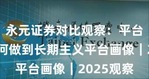永元证券对比观察：平台前景与如何做到长期主义平台画像｜2025观察