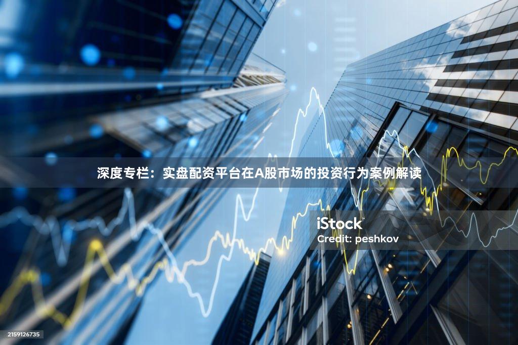 深度专栏：实盘配资平台在A股市场的投资行为案例解读