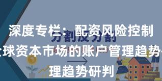 深度专栏：配资风险控制在全球资本市场的账户管理趋势研判