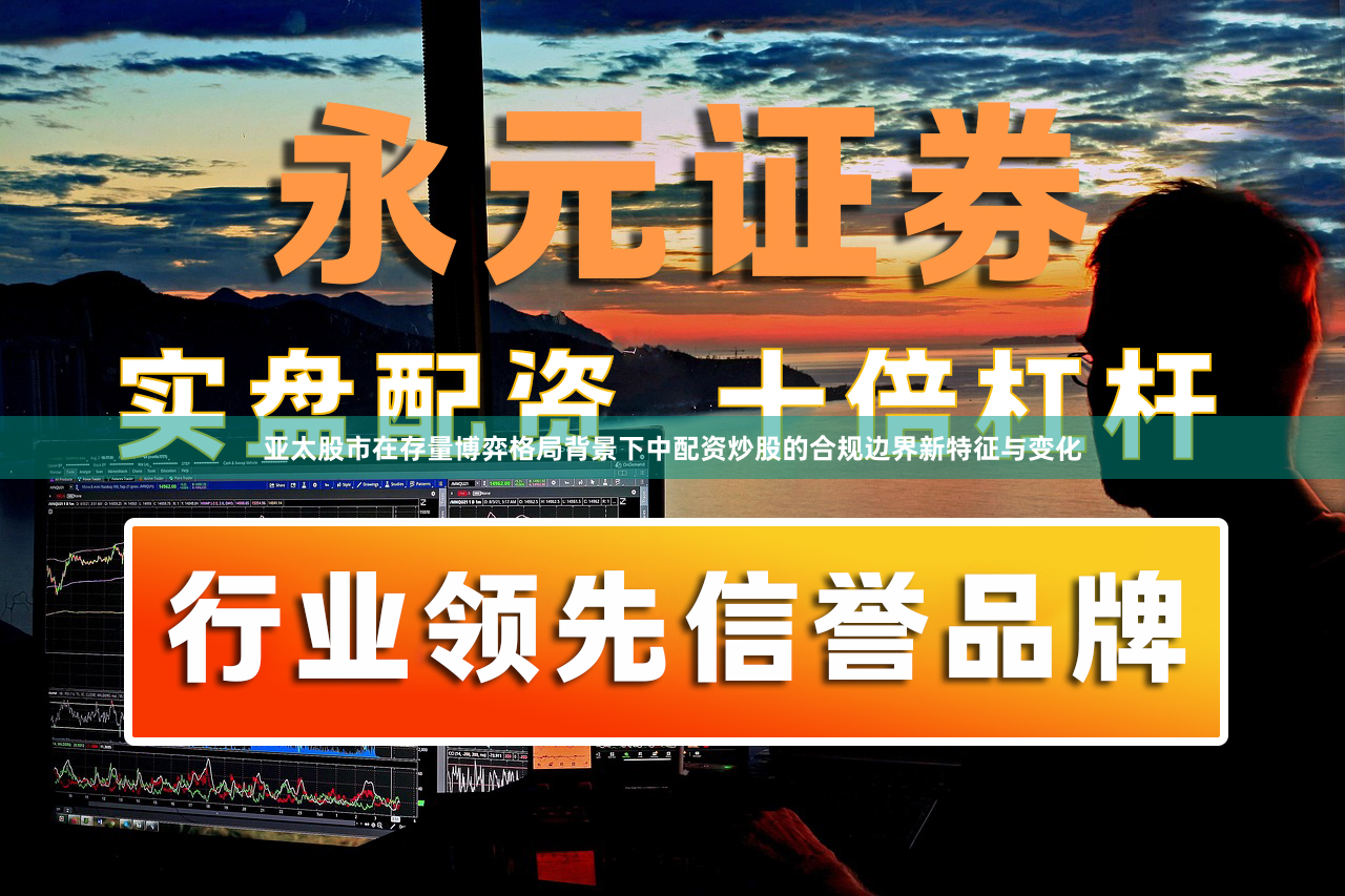亚太股市在存量博弈格局背景下中配资炒股的合规边界新特征与变化