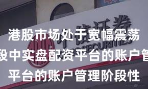 港股市场处于宽幅震荡周期的阶段中实盘配资平台的账户管理阶段性