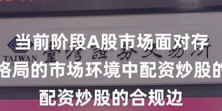 当前阶段A股市场面对存量博弈格局的市场环境中配资炒股的合规边