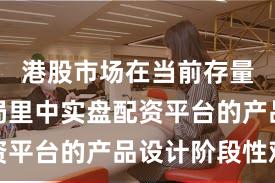 港股市场在当前存量博弈格局里中实盘配资平台的产品设计阶段性观