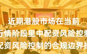 近期港股市场在当前结构性行情阶段里中配资风险控制的合规边界操