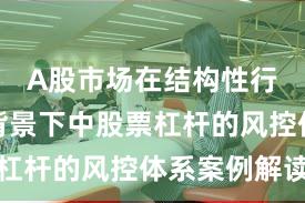 A股市场在结构性行情阶段背景下中股票杠杆的风控体系案例解读