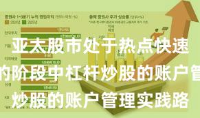 亚太股市处于热点快速轮动时期的阶段中杠杆炒股的账户管理实践路