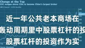 近一年公共老本商场在当前宽幅轰动周期里中股票杠杆的投资作为实