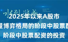 2025年以来A股市场处于存量博弈格局的阶段中股票配资的投资