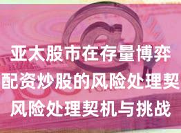 亚太股市在存量博弈口头中中配资炒股的风险处理契机与挑战