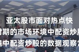 亚太股市面对热点快速轮动时期的市场环境中配资炒股的数据观察常