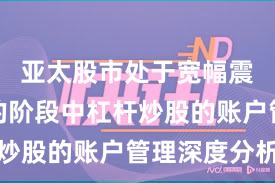 亚太股市处于宽幅震荡周期的阶段中杠杆炒股的账户管理深度分析