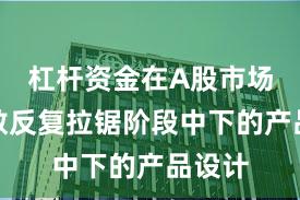 杠杆资金在A股市场在指数反复拉锯阶段中下的产品设计