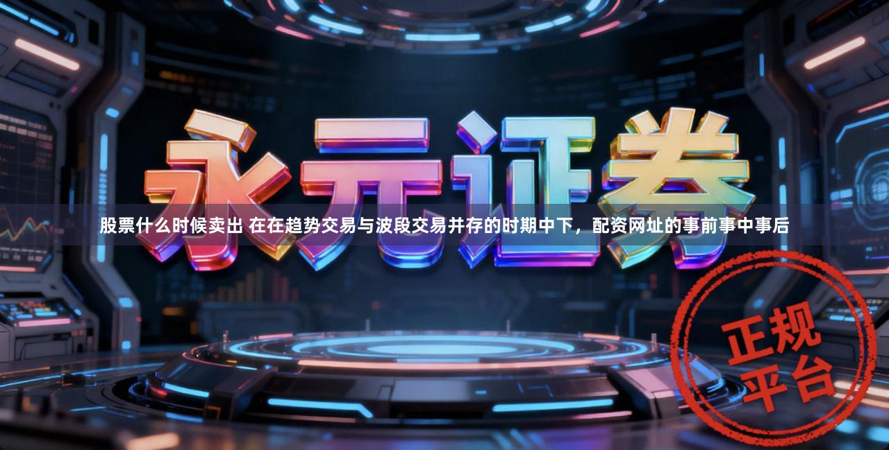 股票什么时候卖出 在在趋势交易与波段交易并存的时期中下，配资网址的事前事中事后