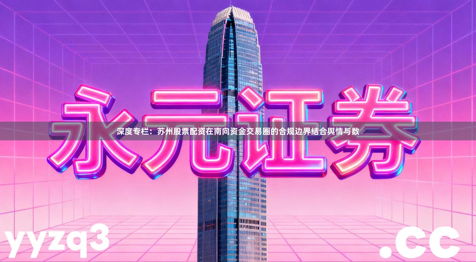 深度专栏:苏州股票配资在南向资金交易圈的合规边界结合舆情与数