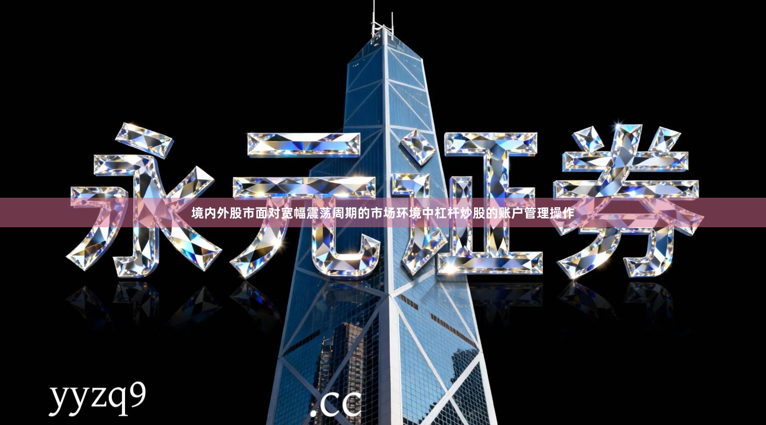 境内外股市面对宽幅震荡周期的市场环境中杠杆炒股的账户管理操作