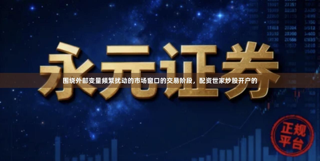 围绕外部变量频繁扰动的市场窗口的交易阶段，配资世家炒股开户的