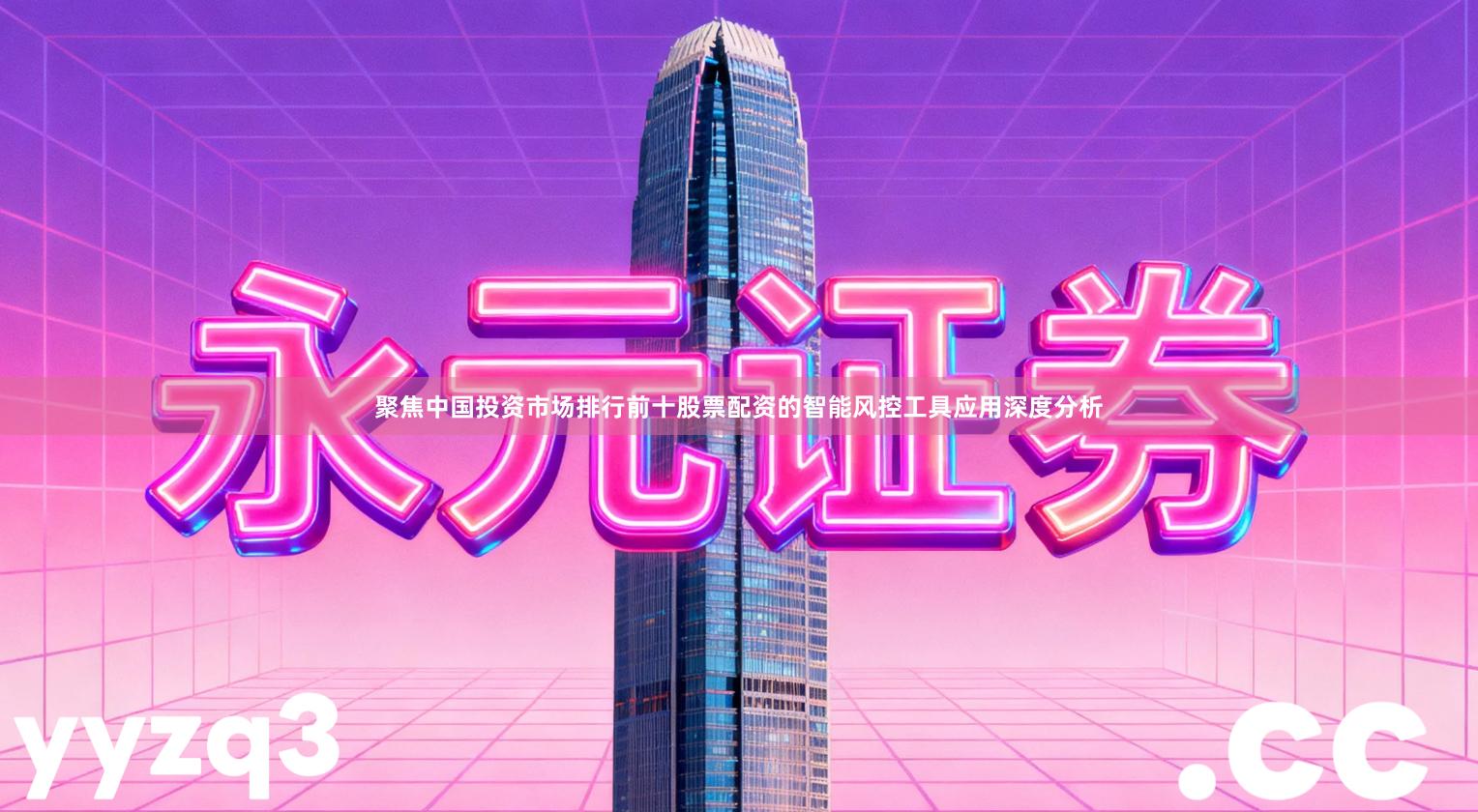 聚焦中国投资市场排行前十股票配资的智能风控工具应用深度分析