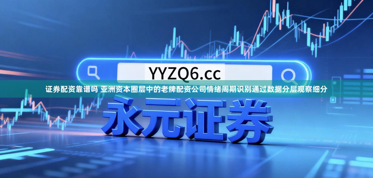 证券配资靠谱吗 亚洲资本圈层中的老牌配资公司情绪周期识别通过数据分层观察细分