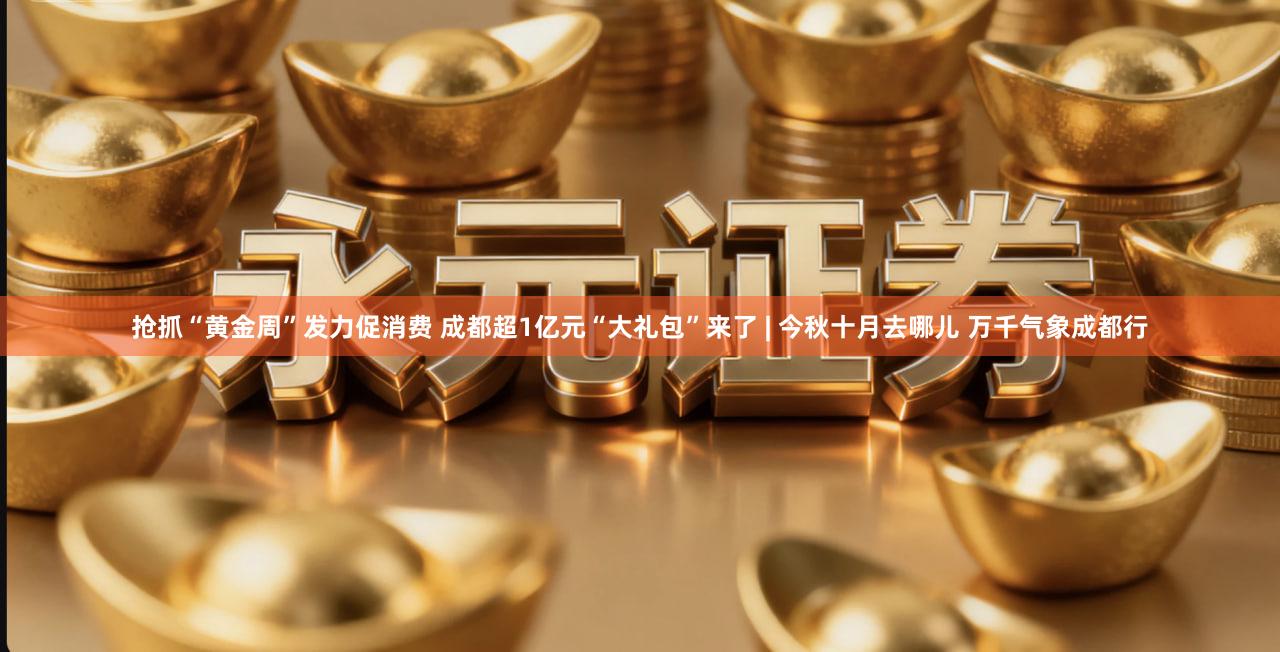 抢抓“黄金周”发力促消费 成都超1亿元“大礼包”来了 | 今秋十月去哪儿 万千气象成都行