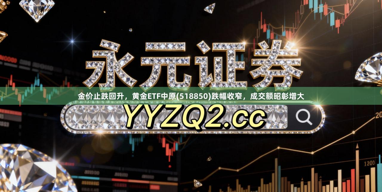 金价止跌回升，黄金ETF中原(518850)跌幅收窄，成交额昭彰增大