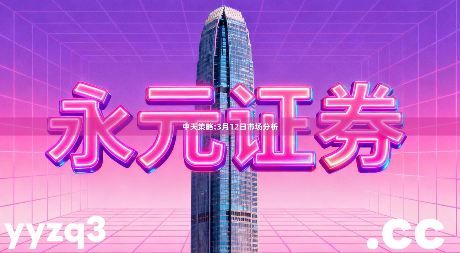 中天策略:3月12日市场分析